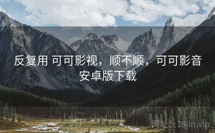 反复用 可可影视,顺不顺,可可影音安卓版下载 反复用 可可影视,顺不顺,可可影音安卓版下载
