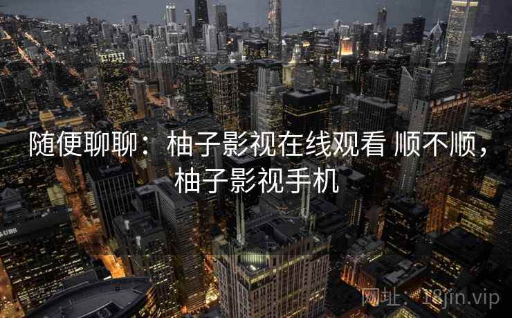 随便聊聊:柚子影视在线观看 顺不顺,柚子影视手机 随便聊聊:柚子影视在线观看 顺不顺,柚子影视手机