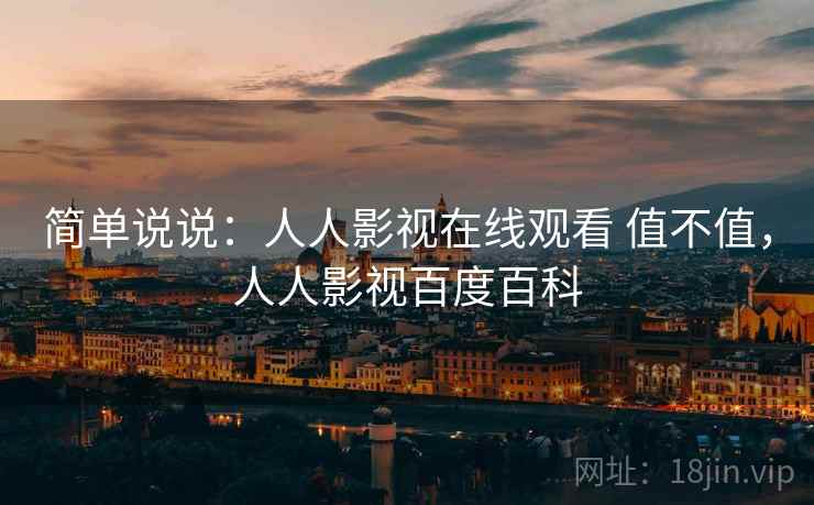 简单说说:人人影视在线观看 值不值,人人影视百度百科 简单说说:人人影视在线观看 值不值,人人影视百度百科