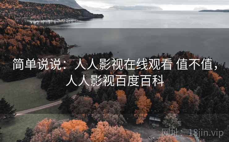 简单说说:人人影视在线观看 值不值,人人影视百度百科 简单说说:人人影视在线观看 值不值,人人影视百度百科