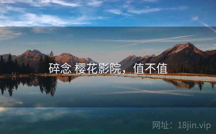 碎念 樱花影院,值不值 碎念 樱花影院,值不值