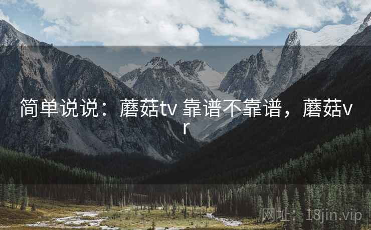 简单说说：蘑菇tv 靠谱不靠谱，蘑菇vr