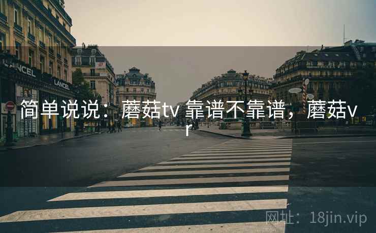 简单说说：蘑菇tv 靠谱不靠谱，蘑菇vr