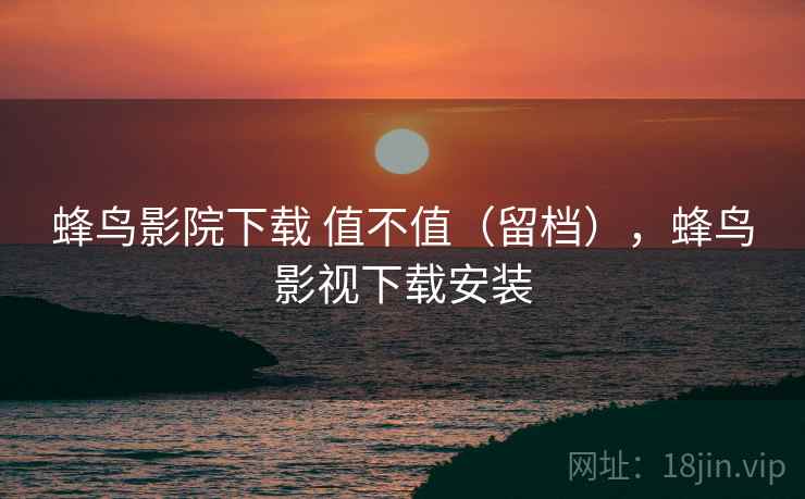 蜂鸟影院下载 值不值(留档),蜂鸟影视下载安装 蜂鸟影院下载 值不值(留档),蜂鸟影视下载安装