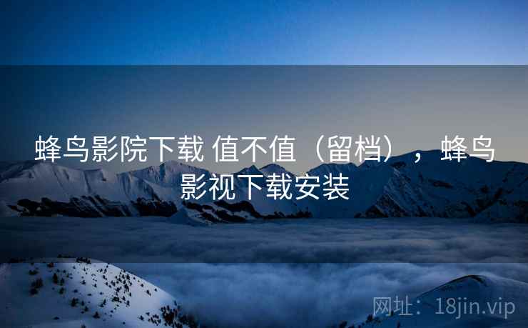 蜂鸟影院下载 值不值(留档),蜂鸟影视下载安装 蜂鸟影院下载 值不值(留档),蜂鸟影视下载安装