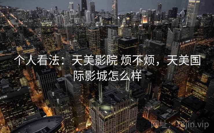 个人看法:天美影院 烦不烦,天美国际影城怎么样 个人看法:天美影院 烦不烦,天美国际影城怎么样