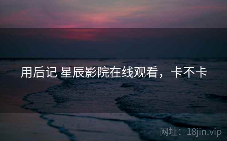 用后记 星辰影院在线观看,卡不卡 用后记 星辰影院在线观看,卡不卡