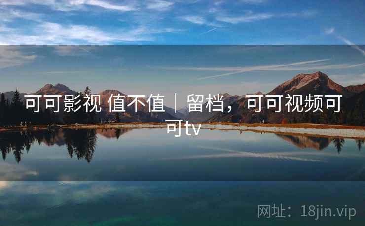 可可影视 值不值｜留档，可可视频可可tv