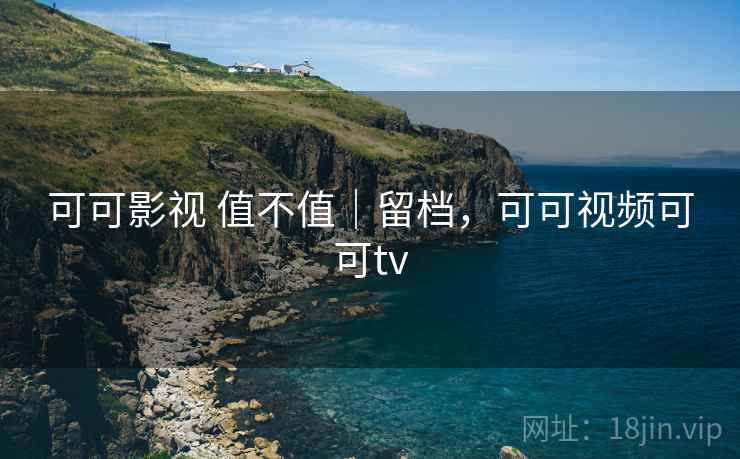 可可影视 值不值｜留档，可可视频可可tv