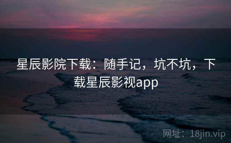 星辰影院下载：随手记，坑不坑，下载星辰影视app