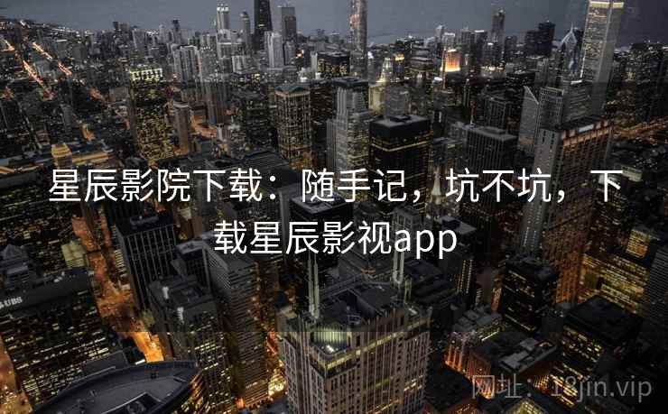 星辰影院下载：随手记，坑不坑，下载星辰影视app