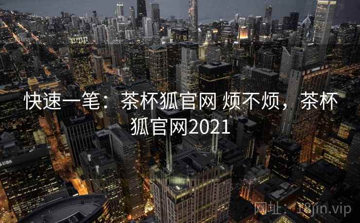 快速一笔:茶杯狐官网 烦不烦,茶杯狐官网2021 快速一笔:茶杯狐官网 烦不烦,茶杯狐官网2021