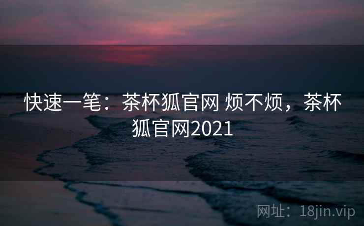 快速一笔:茶杯狐官网 烦不烦,茶杯狐官网2021 快速一笔:茶杯狐官网 烦不烦,茶杯狐官网2021