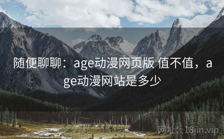 随便聊聊:age动漫网页版 值不值,age动漫网站是多少 随便聊聊:age动漫网页版 值不值,age动漫网站是多少