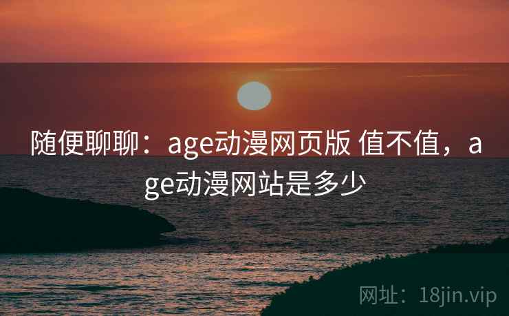 随便聊聊:age动漫网页版 值不值,age动漫网站是多少 随便聊聊:age动漫网页版 值不值,age动漫网站是多少
