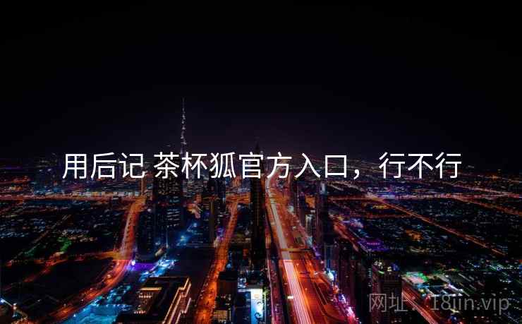用后记 茶杯狐官方入口,行不行 用后记 茶杯狐官方入口,行不行