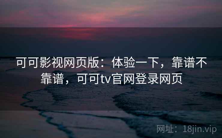 可可影视网页版:体验一下,靠谱不靠谱,可可tv官网登录网页 可可影视网页版:体验一下,靠谱不靠谱,可可tv官网登录网页