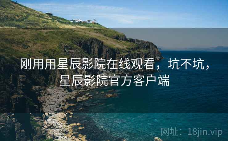刚用用星辰影院在线观看,坑不坑,星辰影院官方客户端 刚用用星辰影院在线观看,坑不坑,星辰影院官方客户端