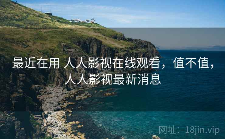 最近在用 人人影视在线观看,值不值,人人影视最新消息 最近在用 人人影视在线观看,值不值,人人影视最新消息