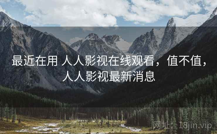 最近在用 人人影视在线观看,值不值,人人影视最新消息 最近在用 人人影视在线观看,值不值,人人影视最新消息