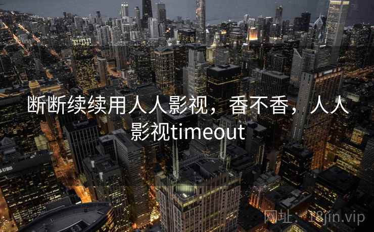 断断续续用人人影视，香不香，人人影视timeout