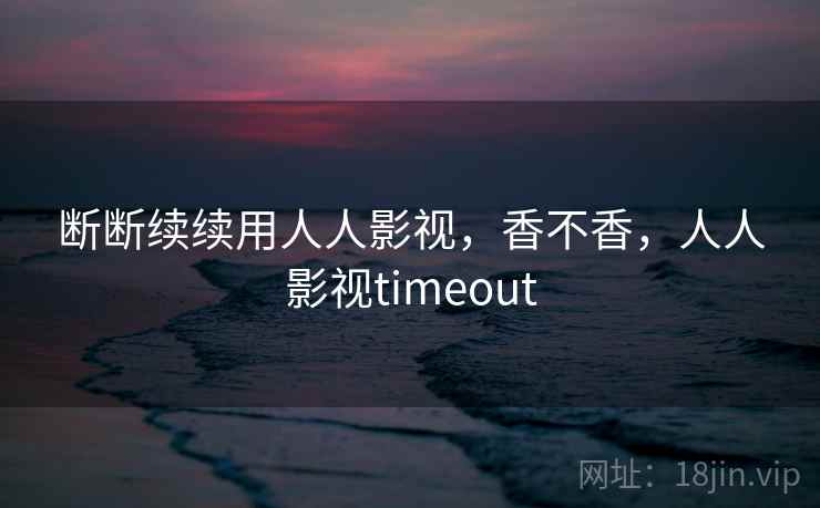 断断续续用人人影视，香不香，人人影视timeout