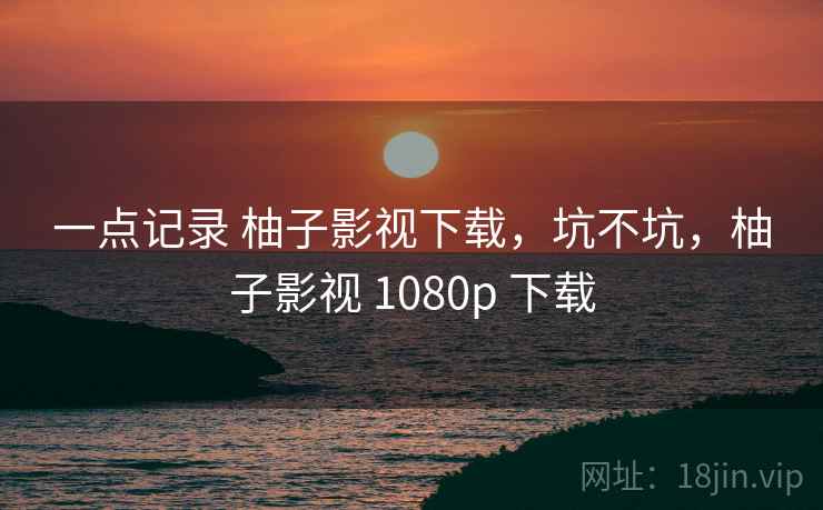 一点记录 柚子影视下载，坑不坑，柚子影视 1080p 下载