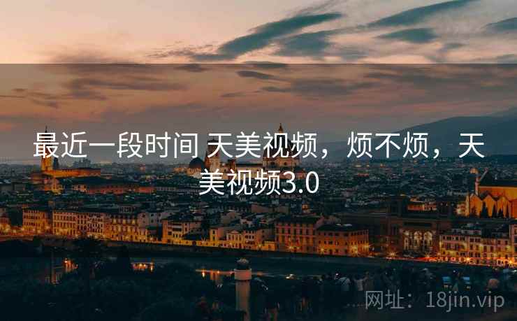 最近一段时间 天美视频,烦不烦,天美视频3.0 最近一段时间 天美视频,烦不烦,天美视频3.0