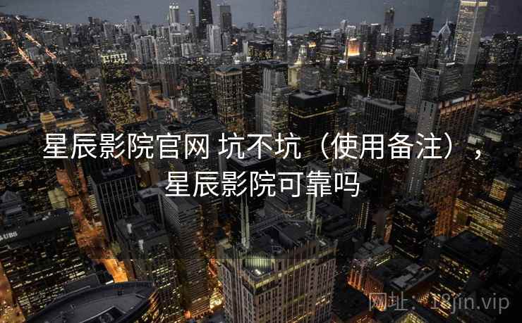 星辰影院官网 坑不坑（使用备注），星辰影院可靠吗