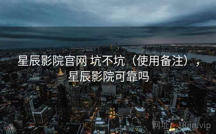 星辰影院官网 坑不坑（使用备注），星辰影院可靠吗