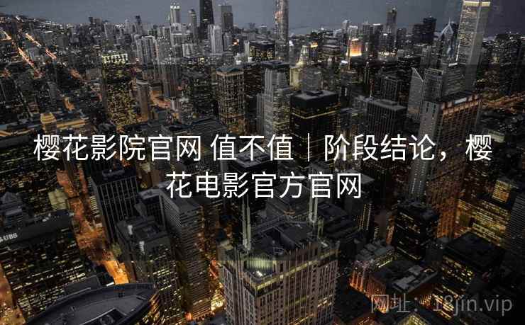 樱花影院官网 值不值|阶段结论,樱花电影官方官网 樱花影院官网 值不值|阶段结论,樱花电影官方官网
