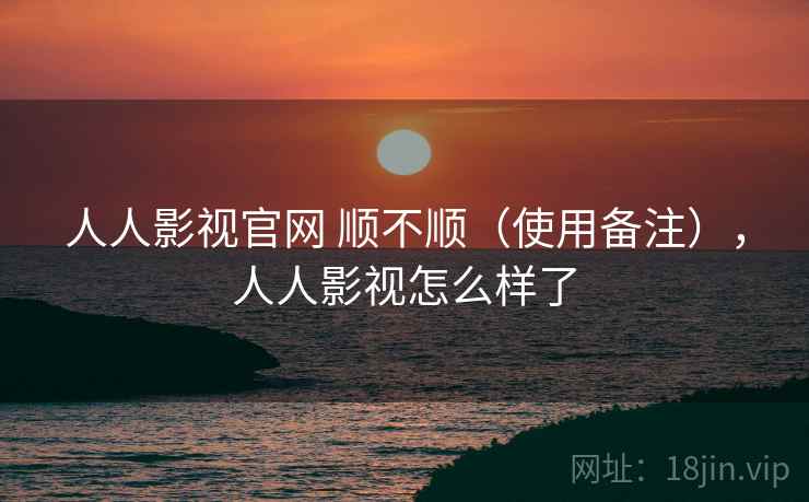 人人影视官网 顺不顺（使用备注），人人影视怎么样了