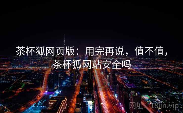 茶杯狐网页版:用完再说,值不值,茶杯狐网站安全吗 茶杯狐网页版:用完再说,值不值,茶杯狐网站安全吗