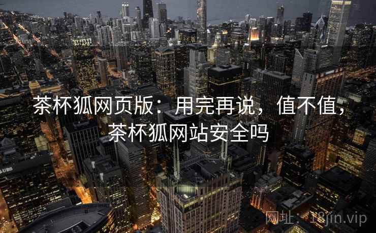 茶杯狐网页版:用完再说,值不值,茶杯狐网站安全吗 茶杯狐网页版:用完再说,值不值,茶杯狐网站安全吗
