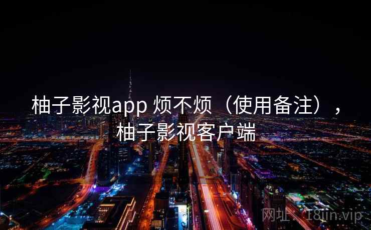 柚子影视app 烦不烦(使用备注),柚子影视客户端 柚子影视app 烦不烦(使用备注),柚子影视客户端