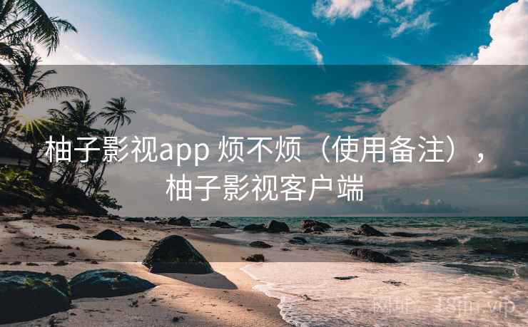 柚子影视app 烦不烦(使用备注),柚子影视客户端 柚子影视app 烦不烦(使用备注),柚子影视客户端