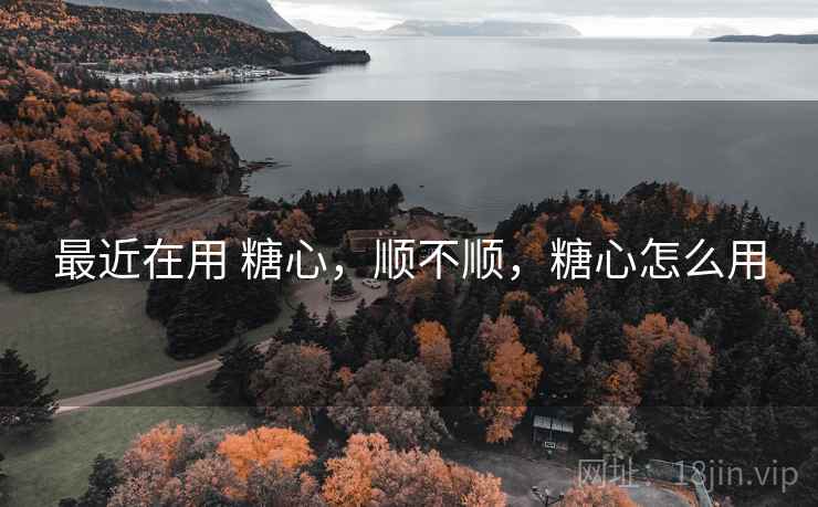 最近在用 糖心,顺不顺,糖心怎么用 最近在用 糖心,顺不顺,糖心怎么用