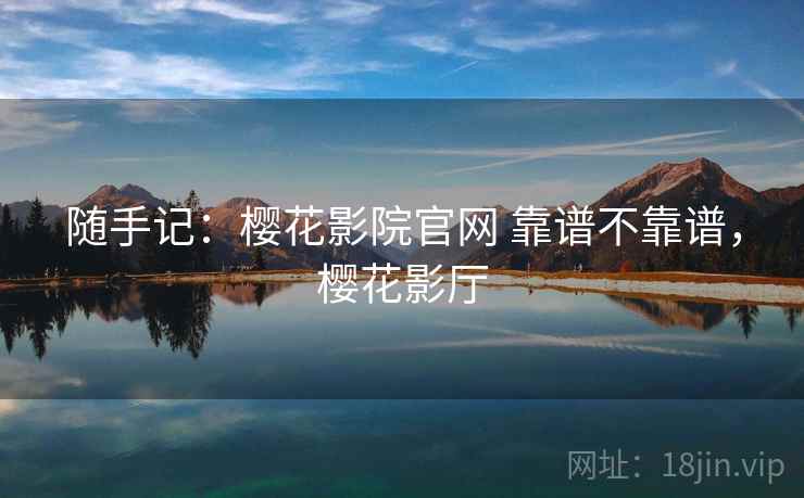 随手记:樱花影院官网 靠谱不靠谱,樱花影厅 随手记:樱花影院官网 靠谱不靠谱,樱花影厅