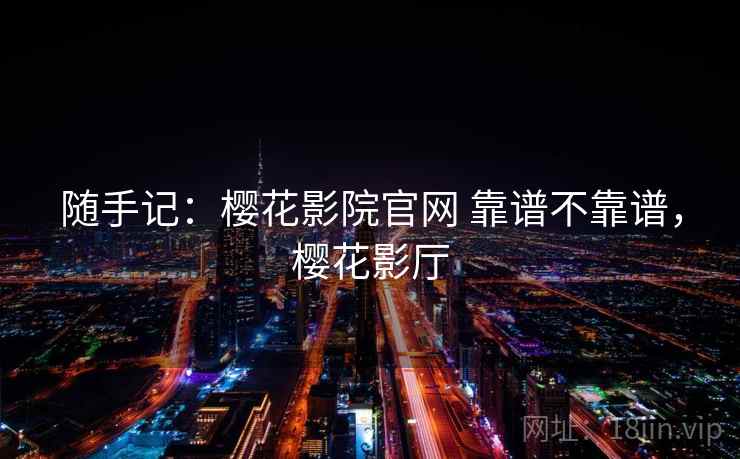 随手记:樱花影院官网 靠谱不靠谱,樱花影厅 随手记:樱花影院官网 靠谱不靠谱,樱花影厅