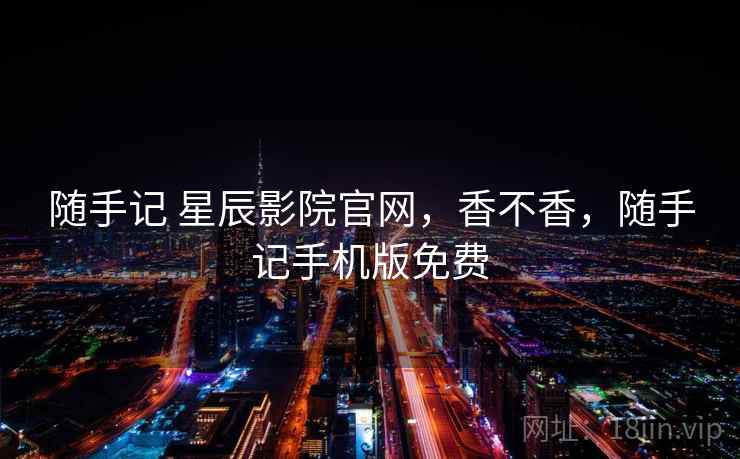 随手记 星辰影院官网，香不香，随手记手机版免费