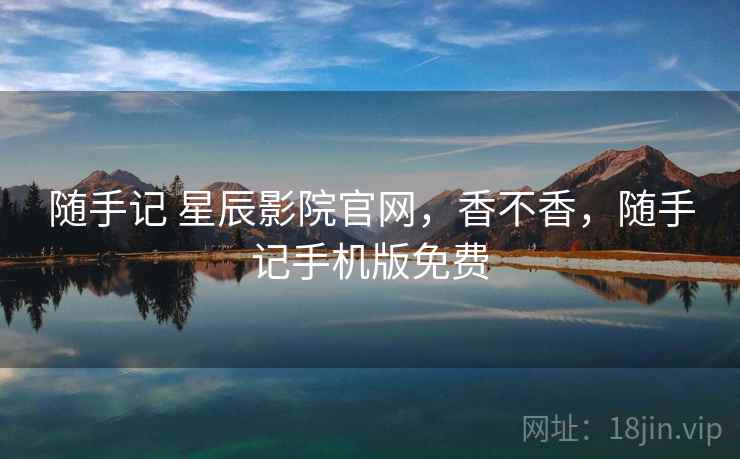 随手记 星辰影院官网，香不香，随手记手机版免费