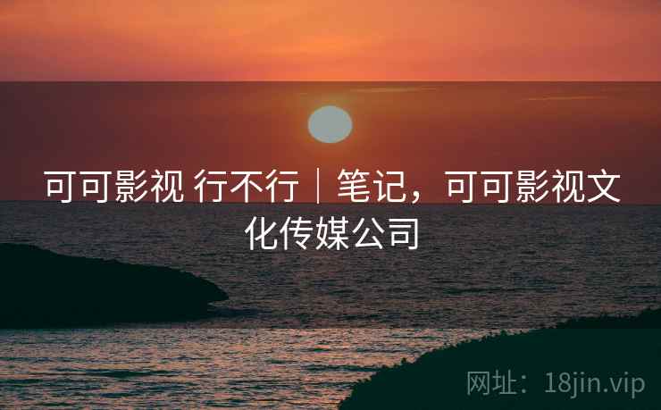 可可影视 行不行|笔记,可可影视文化传媒公司 可可影视 行不行|笔记,可可影视文化传媒公司