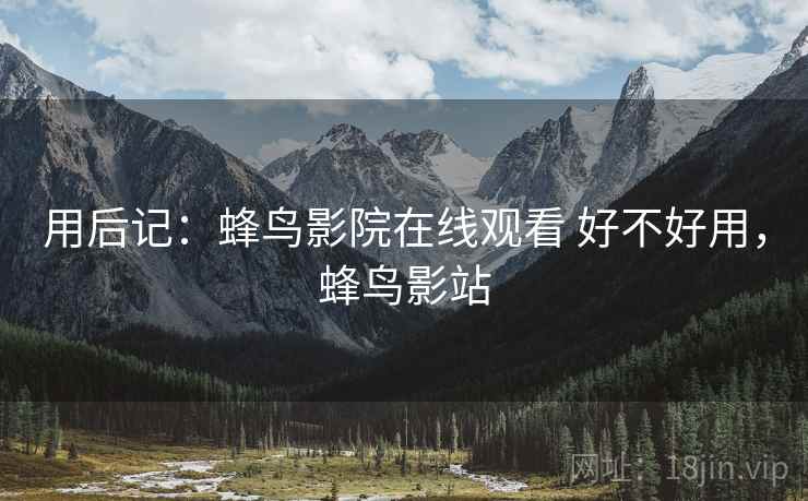 用后记:蜂鸟影院在线观看 好不好用,蜂鸟影站 用后记:蜂鸟影院在线观看 好不好用,蜂鸟影站