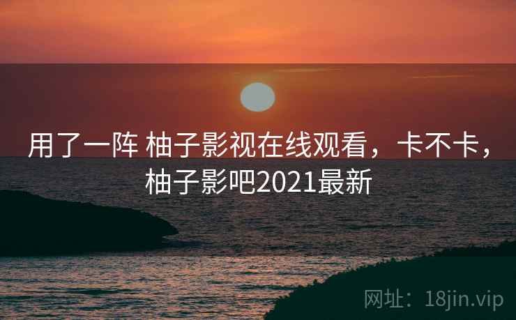 用了一阵 柚子影视在线观看,卡不卡,柚子影吧2021最新 用了一阵 柚子影视在线观看,卡不卡,柚子影吧2021最新