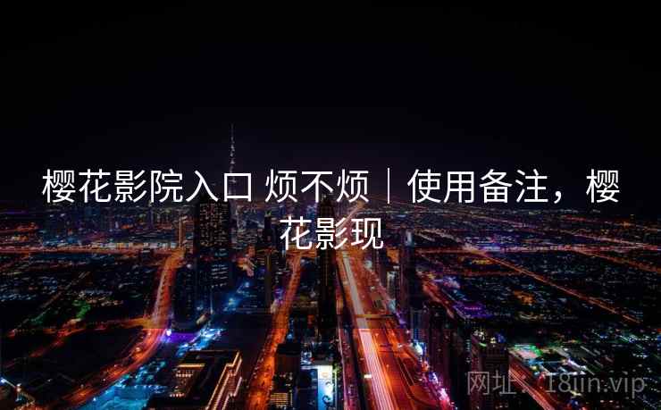 樱花影院入口 烦不烦｜使用备注，樱花影现