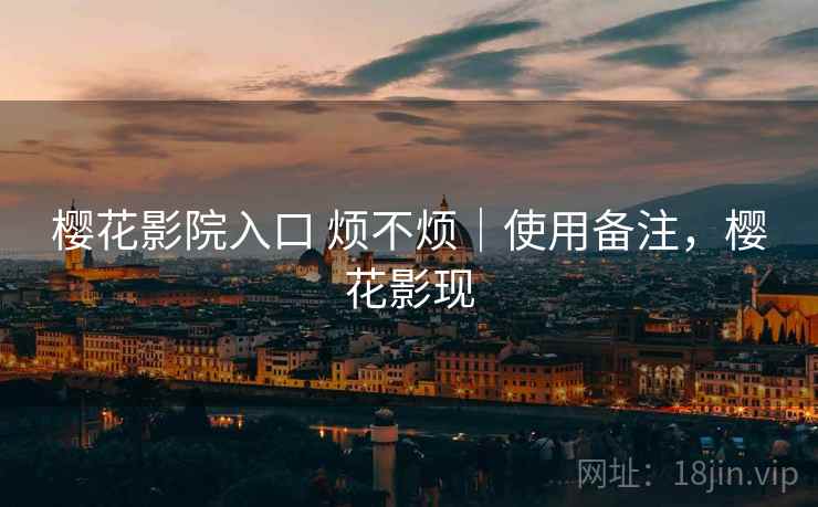 樱花影院入口 烦不烦｜使用备注，樱花影现