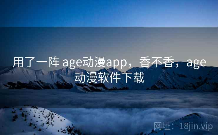 用了一阵 age动漫app,香不香,age动漫软件下载 用了一阵 age动漫app,香不香,age动漫软件下载