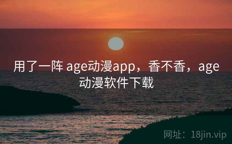 用了一阵 age动漫app,香不香,age动漫软件下载 用了一阵 age动漫app,香不香,age动漫软件下载