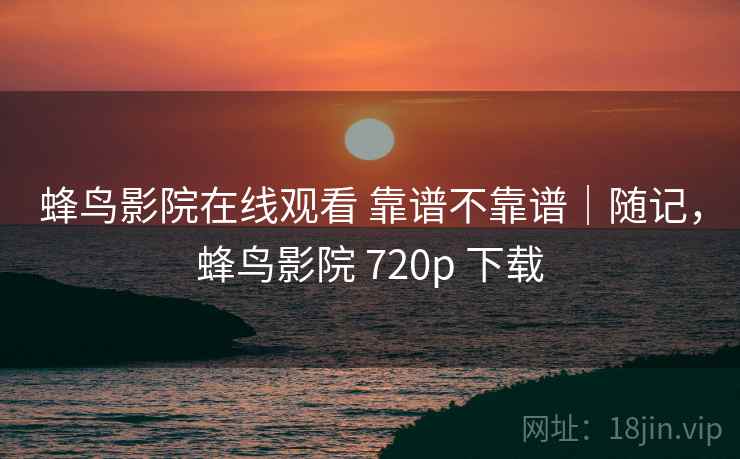 蜂鸟影院在线观看 靠谱不靠谱|随记,蜂鸟影院 720p 下载 蜂鸟影院在线观看 靠谱不靠谱|随记,蜂鸟影院 720p 下载