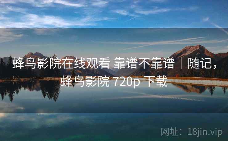 蜂鸟影院在线观看 靠谱不靠谱|随记,蜂鸟影院 720p 下载 蜂鸟影院在线观看 靠谱不靠谱|随记,蜂鸟影院 720p 下载